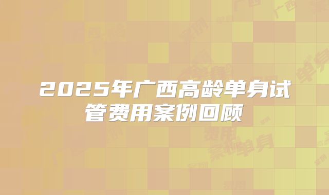 2025年广西高龄单身试管费用案例回顾