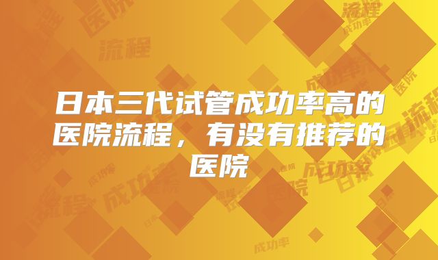 日本三代试管成功率高的医院流程，有没有推荐的医院