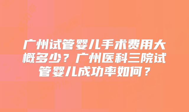 广州试管婴儿手术费用大概多少?广州医科三院试管婴儿成功率如何?