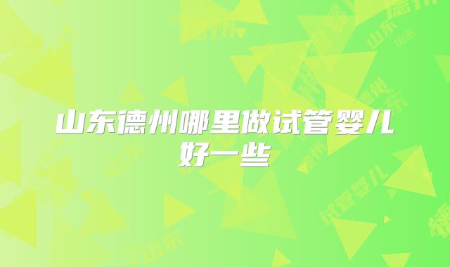 山东德州哪里做试管婴儿好一些