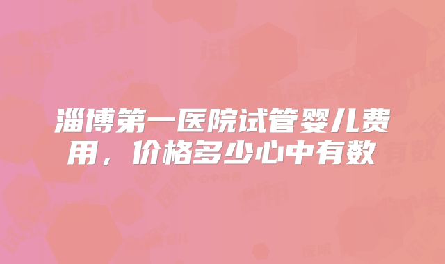 淄博第一医院试管婴儿费用，价格多少心中有数