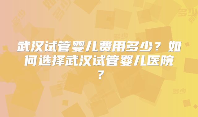 武汉试管婴儿费用多少?如何选择武汉试管婴儿医院?