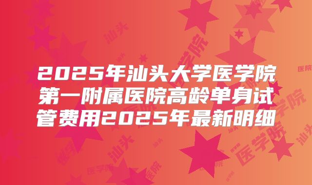 2025年汕头大学医学院第一附属医院高龄单身试管费用2025年最新明细