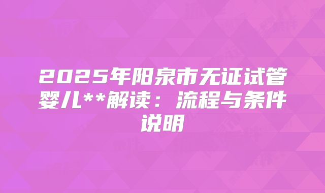 2025年阳泉市无证试管婴儿**解读：流程与条件说明