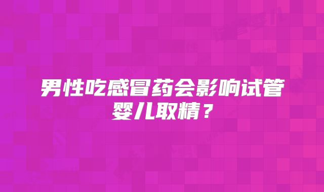 男性吃感冒药会影响试管婴儿取精？