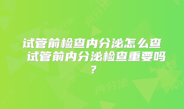 试管前检查内分泌怎么查 试管前内分泌检查重要吗?