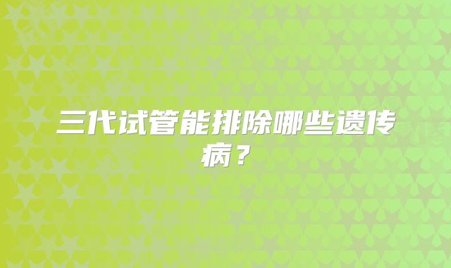 三代试管能排除哪些遗传病?