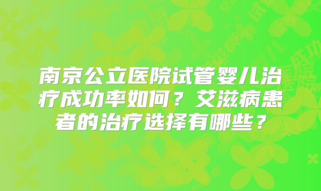 南京公立医院试管婴儿治疗成功率如何？艾滋病患者的治疗选择有哪些？