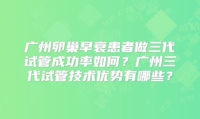 广州卵巢早衰患者做三代试管成功率如何?广州三代试管技术优势有哪些?