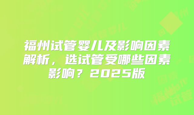 福州试管婴儿及影响因素解析，选试管受哪些因素影响？2025版