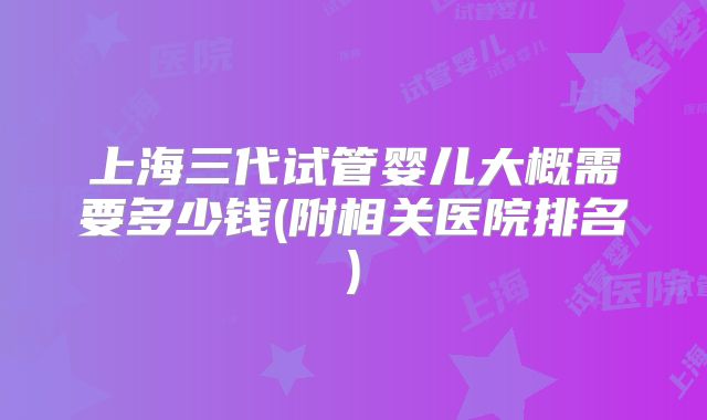 上海三代试管婴儿大概需要多少钱(附相关医院排名)