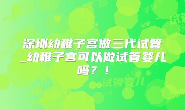 深圳幼稚子宫做三代试管_幼稚子宫可以做试管婴儿吗?!