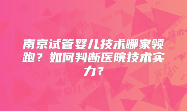 南京试管婴儿技术哪家领跑？如何判断医院技术实力？