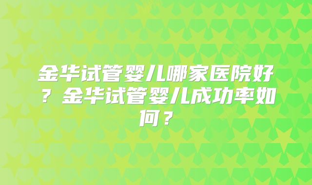金华试管婴儿哪家医院好?金华试管婴儿成功率如何?