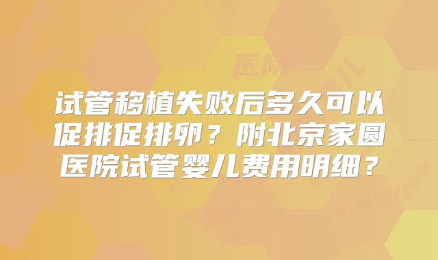 试管移植失败后多久可以促排促排卵?附北京家圆医院试管婴儿费用明细?