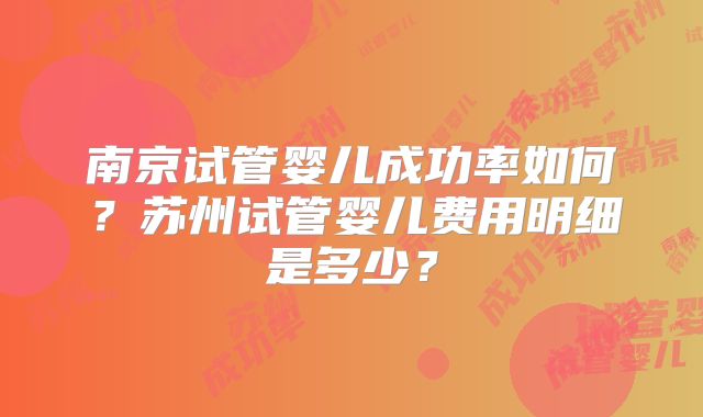 南京试管婴儿成功率如何?苏州试管婴儿费用明细是多少?