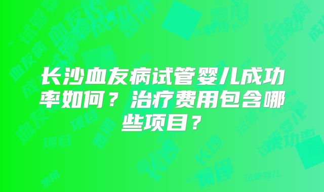 长沙血友病试管婴儿成功率如何?治疗费用包含哪些项目?