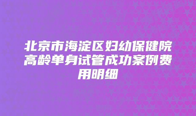 北京市海淀区妇幼保健院高龄单身试管成功案例费用明细