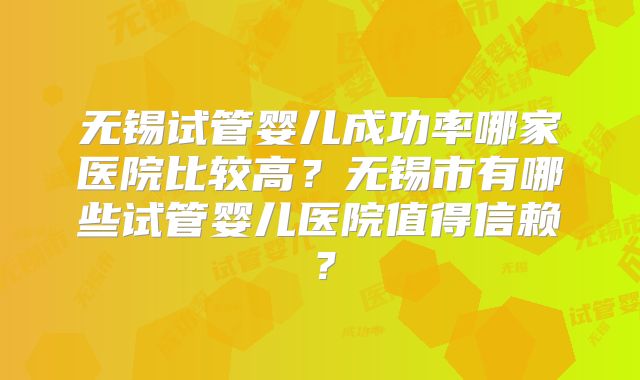 无锡试管婴儿成功率哪家医院比较高?无锡市有哪些试管婴儿医院值得信赖?