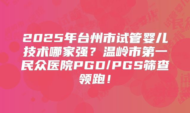 2025年台州市试管婴儿技术哪家强？温岭市第一民众医院PGD/PGS筛查领跑！