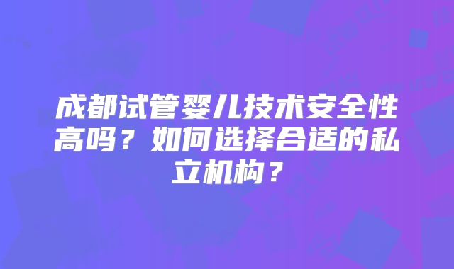 成都试管婴儿技术安全性高吗？如何选择合适的私立机构？