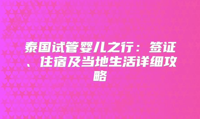 泰国试管婴儿之行:签证、住宿及当地生活详细攻略
