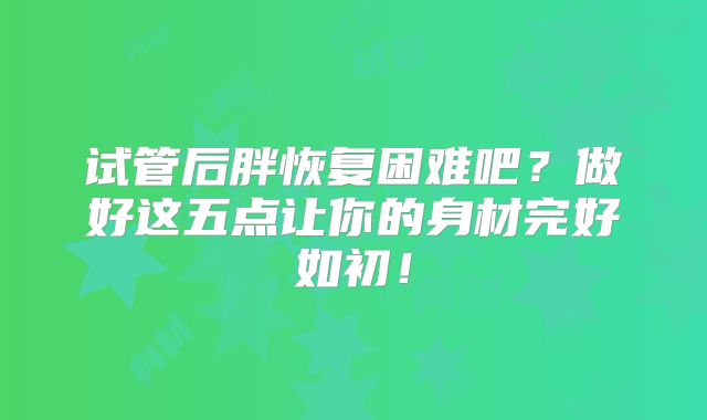 试管后胖恢复困难吧？做好这五点让你的身材完好如初！