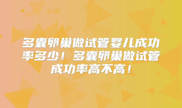 多囊卵巢做试管婴儿成功率多少！多囊卵巢做试管成功率高不高！