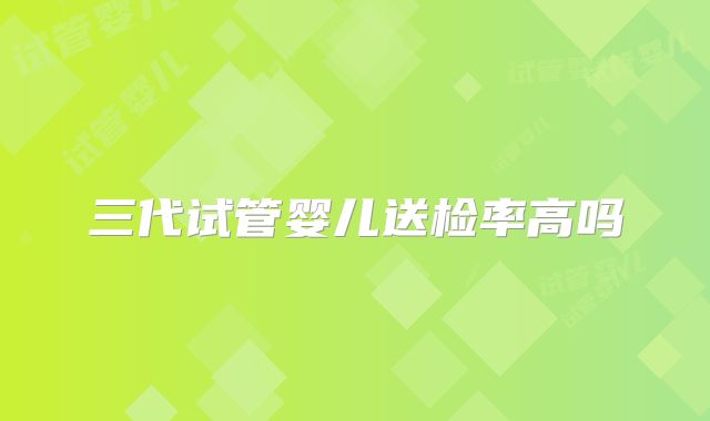 三代试管婴儿送检率高吗