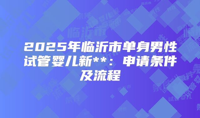 2025年临沂市单身男性试管婴儿新**：申请条件及流程