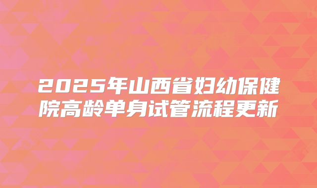 2025年山西省妇幼保健院高龄单身试管流程更新