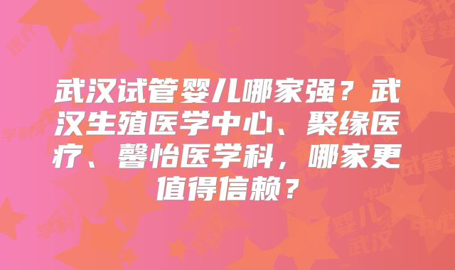 武汉试管婴儿哪家强？武汉生殖医学中心、聚缘医疗、馨怡医学科，哪家更值得信赖？