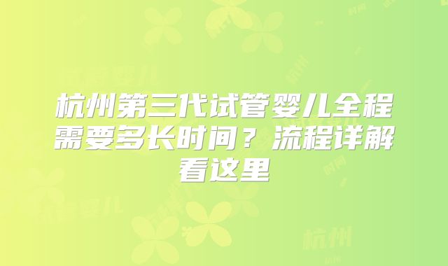 杭州第三代试管婴儿全程需要多长时间?流程详解看这里