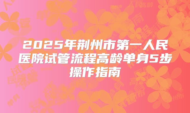 2025年荆州市第一人民医院试管流程高龄单身5步操作指南