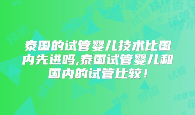 泰国的试管婴儿技术比国内先进吗,泰国试管婴儿和国内的试管比较!