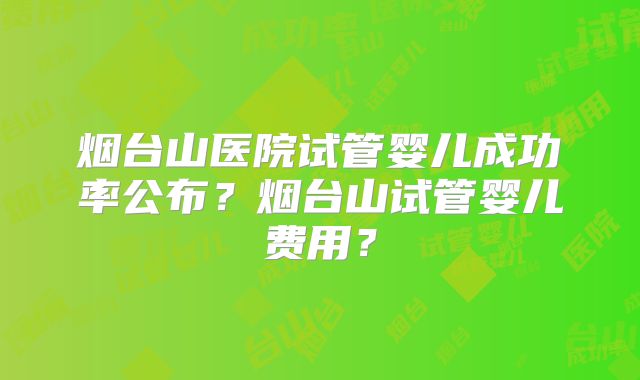 烟台山医院试管婴儿成功率公布？烟台山试管婴儿费用？