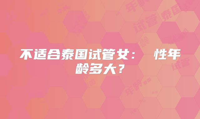 不适合泰国试管女： 性年龄多大？