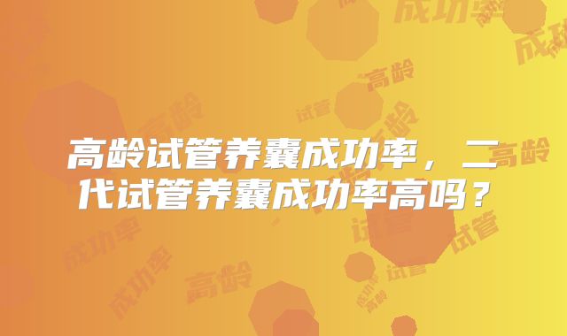 高龄试管养囊成功率,二代试管养囊成功率高吗?