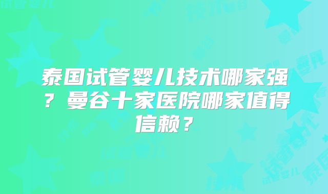 泰国试管婴儿技术哪家强？曼谷十家医院哪家值得信赖？