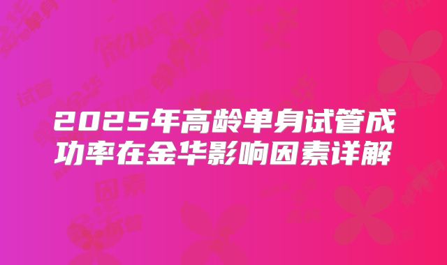 2025年高龄单身试管成功率在金华影响因素详解