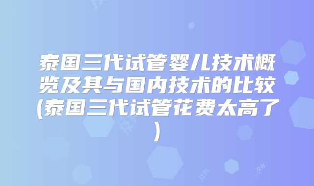 泰国三代试管婴儿技术概览及其与国内技术的比较(泰国三代试管花费太高了)