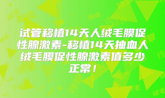 试管移植14天人绒毛膜促性腺激素-移植14天抽血人绒毛膜促性腺激素值多少正常！