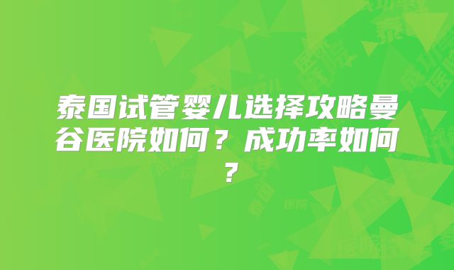 泰国试管婴儿选择攻略曼谷医院如何?成功率如何?