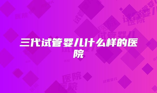 三代试管婴儿什么样的医院