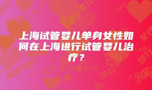 上海试管婴儿单身女性如何在上海进行试管婴儿治疗?