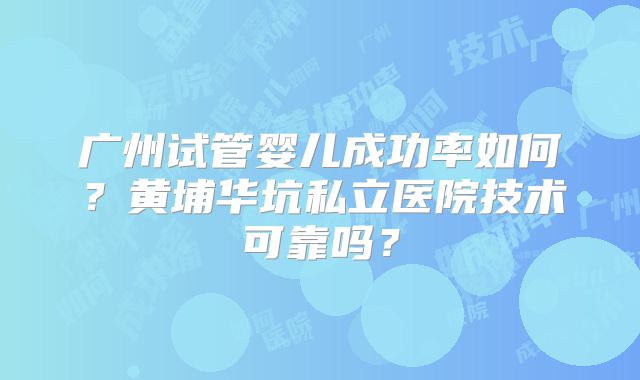 广州试管婴儿成功率如何?黄埔华坑私立医院技术可靠吗?
