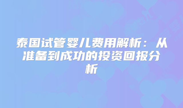 泰国试管婴儿费用解析:从准备到成功的投资回报分析