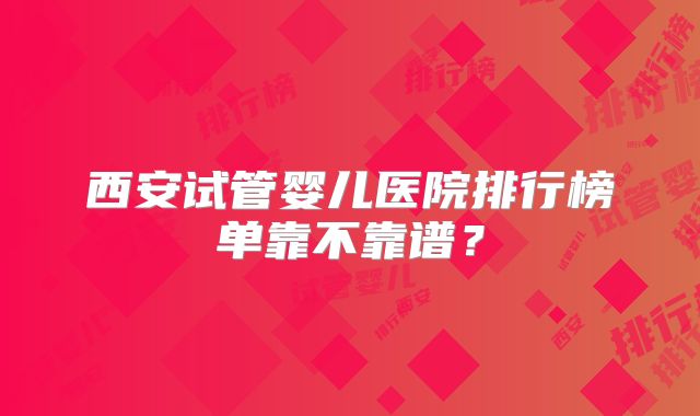 西安试管婴儿医院排行榜单靠不靠谱?