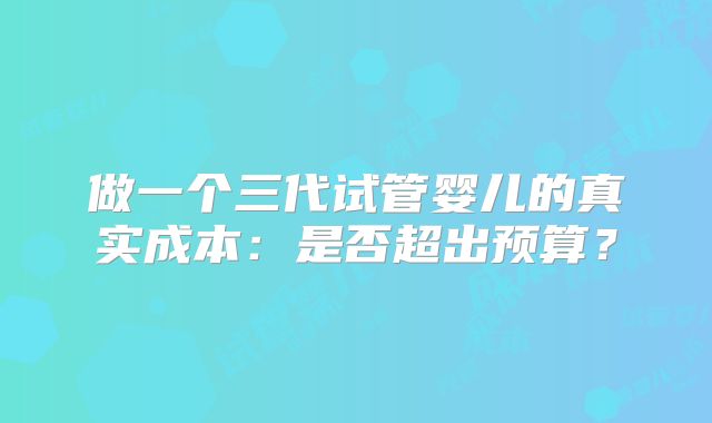 做一个三代试管婴儿的真实成本：是否超出预算？