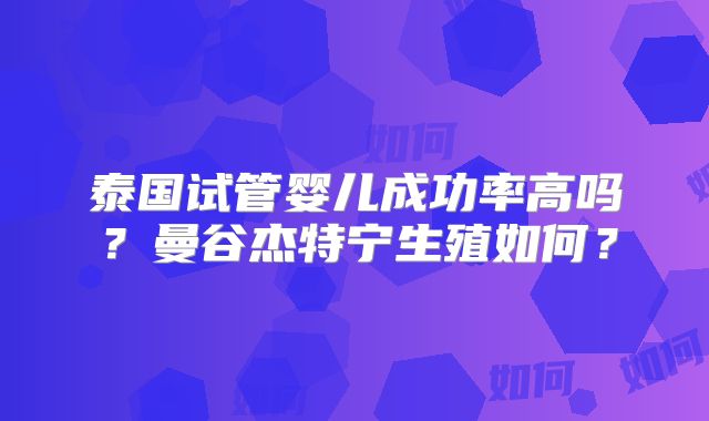 泰国试管婴儿成功率高吗？曼谷杰特宁生殖如何？